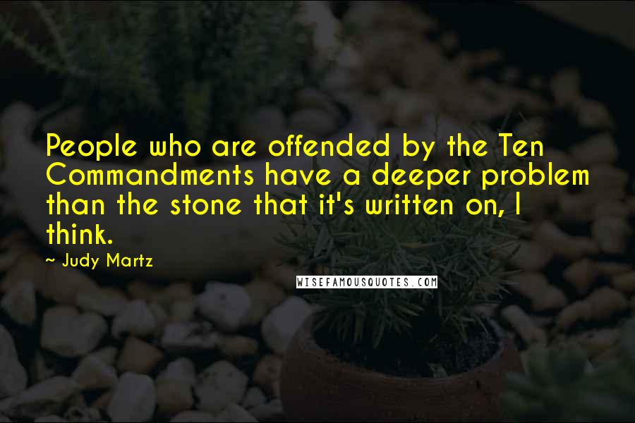 Judy Martz Quotes: People who are offended by the Ten Commandments have a deeper problem than the stone that it's written on, I think.