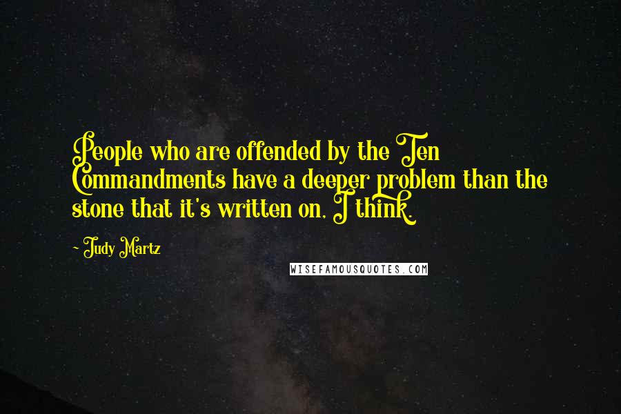 Judy Martz Quotes: People who are offended by the Ten Commandments have a deeper problem than the stone that it's written on, I think.