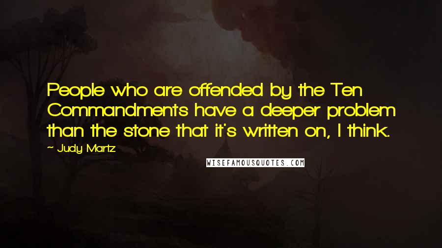 Judy Martz Quotes: People who are offended by the Ten Commandments have a deeper problem than the stone that it's written on, I think.