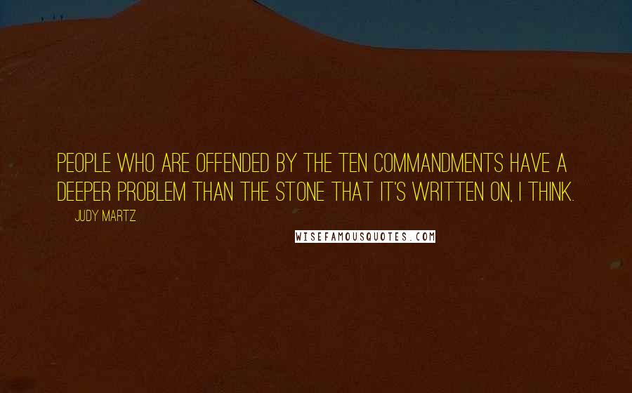 Judy Martz Quotes: People who are offended by the Ten Commandments have a deeper problem than the stone that it's written on, I think.