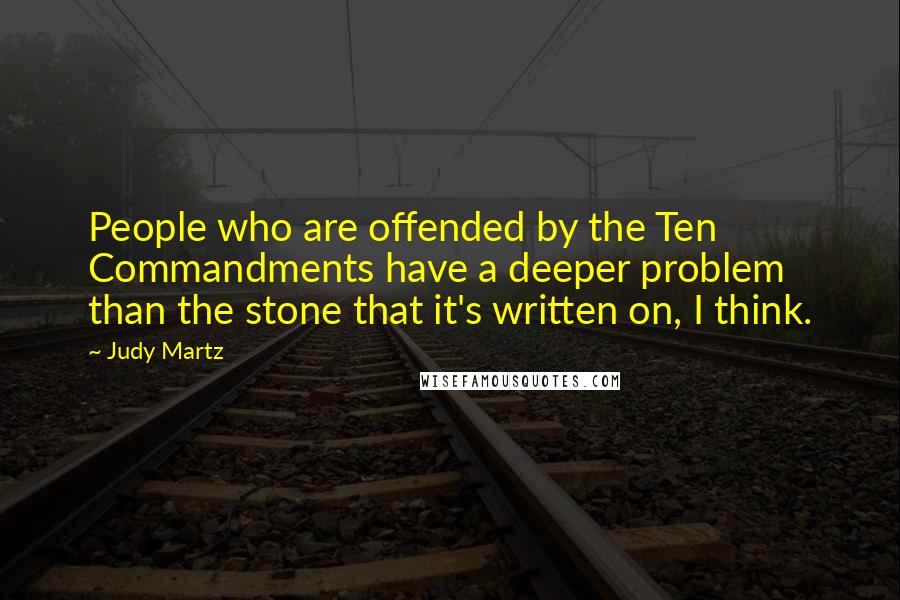 Judy Martz Quotes: People who are offended by the Ten Commandments have a deeper problem than the stone that it's written on, I think.