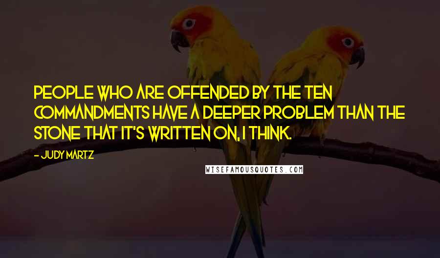 Judy Martz Quotes: People who are offended by the Ten Commandments have a deeper problem than the stone that it's written on, I think.