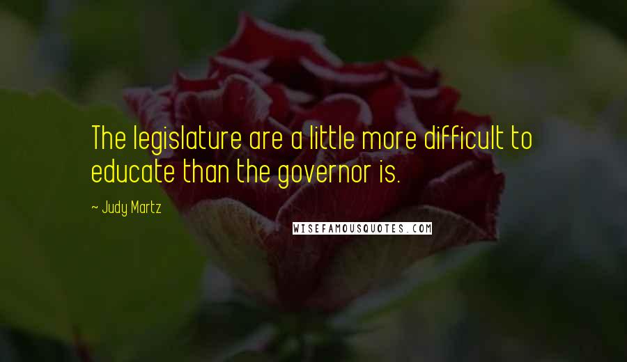Judy Martz Quotes: The legislature are a little more difficult to educate than the governor is.