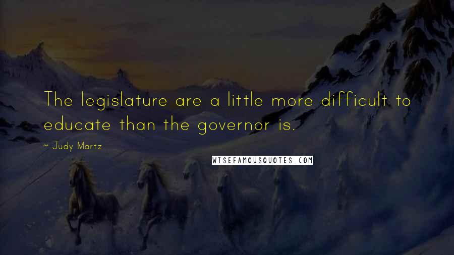 Judy Martz Quotes: The legislature are a little more difficult to educate than the governor is.