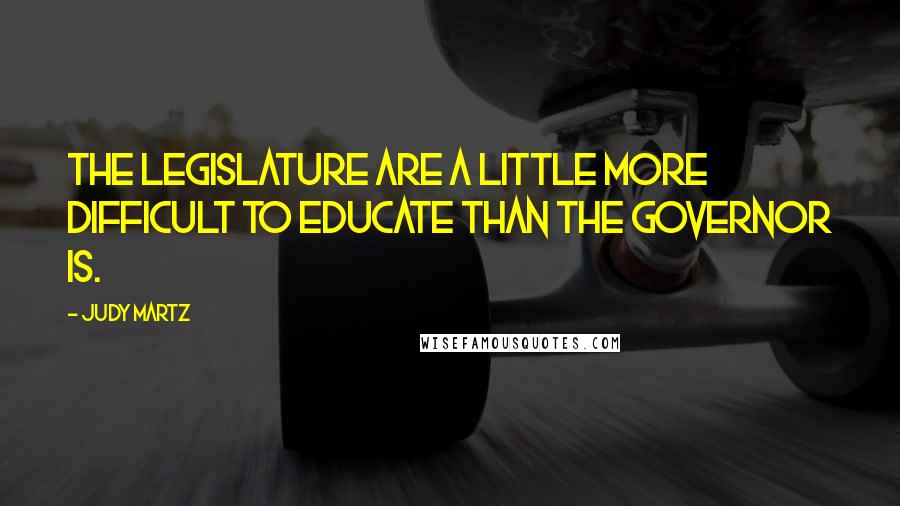 Judy Martz Quotes: The legislature are a little more difficult to educate than the governor is.