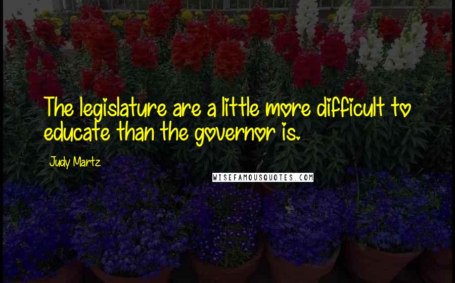 Judy Martz Quotes: The legislature are a little more difficult to educate than the governor is.