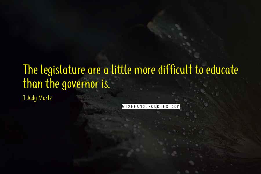 Judy Martz Quotes: The legislature are a little more difficult to educate than the governor is.