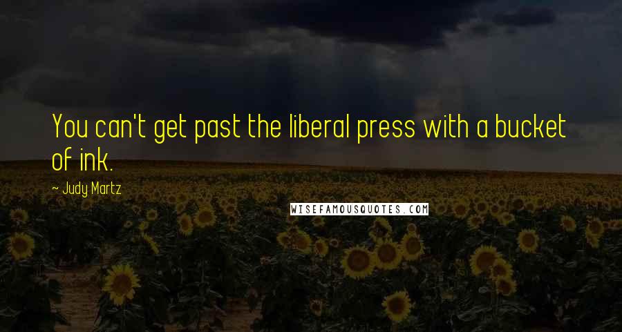 Judy Martz Quotes: You can't get past the liberal press with a bucket of ink.