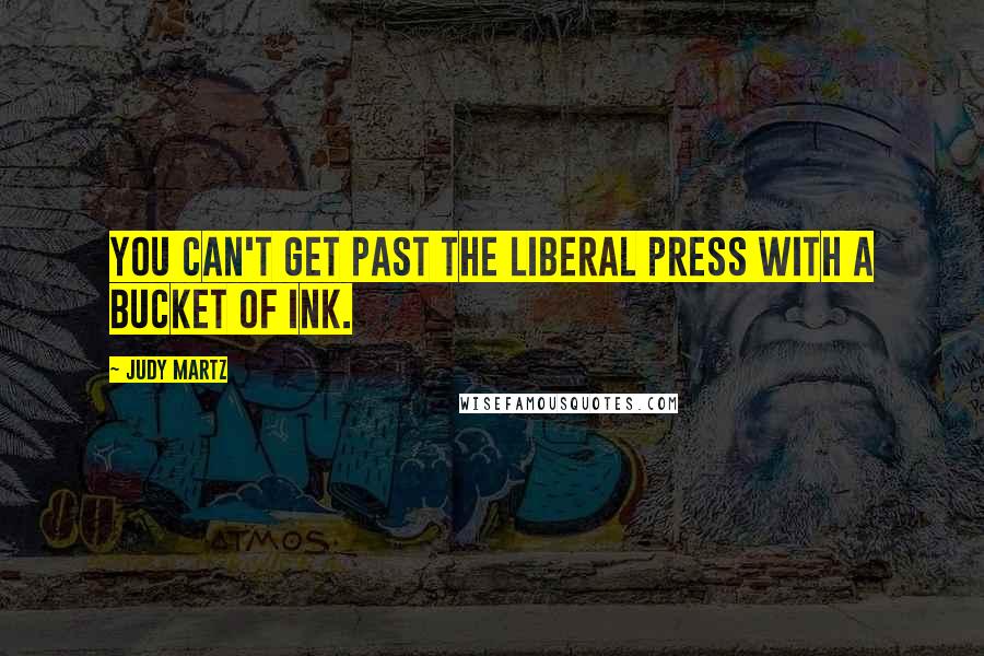 Judy Martz Quotes: You can't get past the liberal press with a bucket of ink.