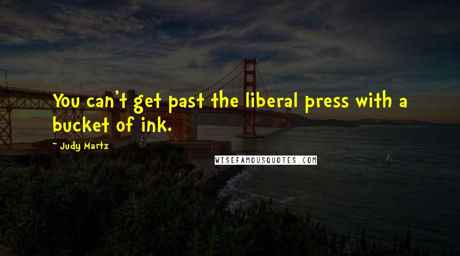 Judy Martz Quotes: You can't get past the liberal press with a bucket of ink.