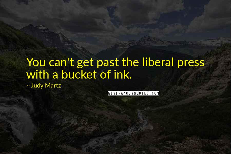 Judy Martz Quotes: You can't get past the liberal press with a bucket of ink.