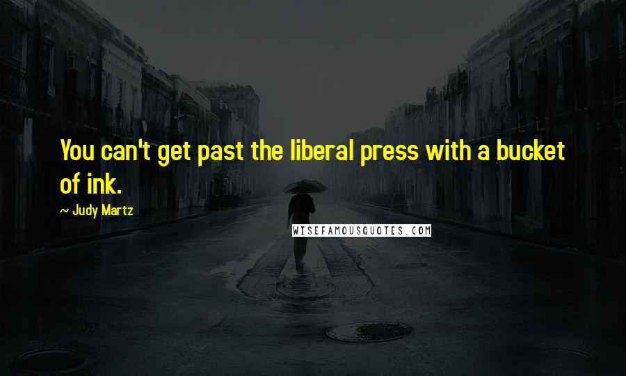 Judy Martz Quotes: You can't get past the liberal press with a bucket of ink.