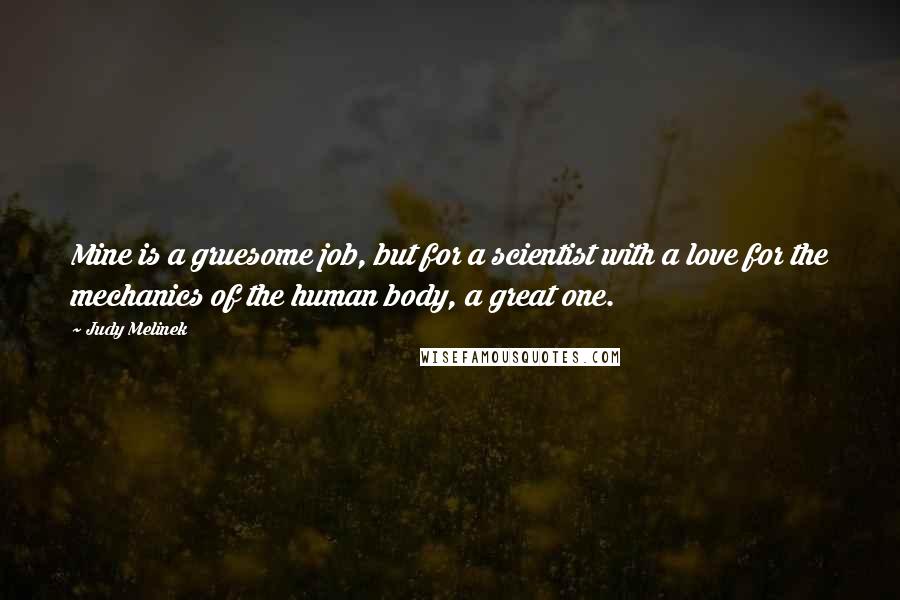 Judy Melinek Quotes: Mine is a gruesome job, but for a scientist with a love for the mechanics of the human body, a great one.