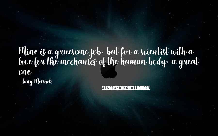 Judy Melinek Quotes: Mine is a gruesome job, but for a scientist with a love for the mechanics of the human body, a great one.