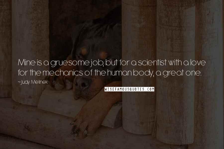 Judy Melinek Quotes: Mine is a gruesome job, but for a scientist with a love for the mechanics of the human body, a great one.