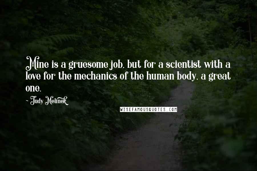 Judy Melinek Quotes: Mine is a gruesome job, but for a scientist with a love for the mechanics of the human body, a great one.