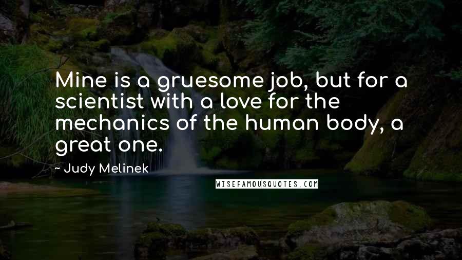 Judy Melinek Quotes: Mine is a gruesome job, but for a scientist with a love for the mechanics of the human body, a great one.