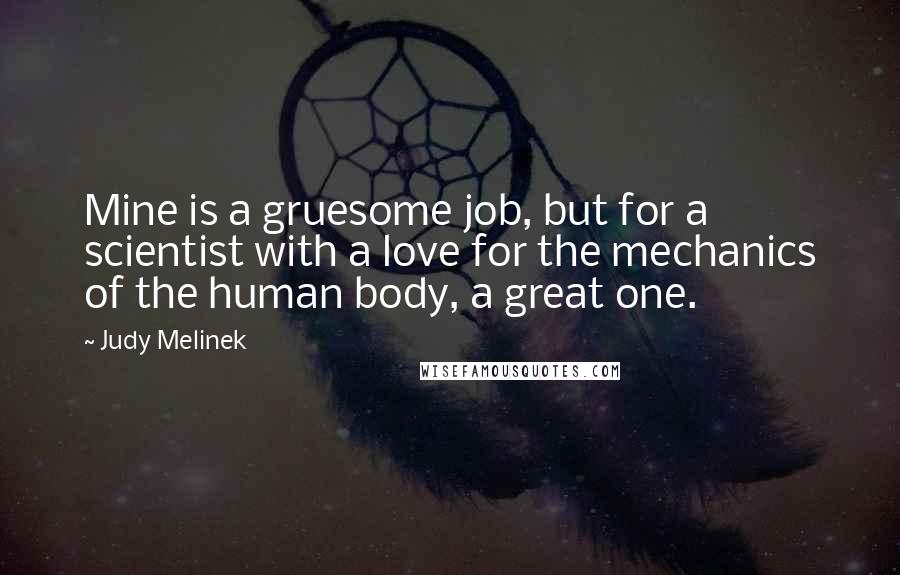 Judy Melinek Quotes: Mine is a gruesome job, but for a scientist with a love for the mechanics of the human body, a great one.