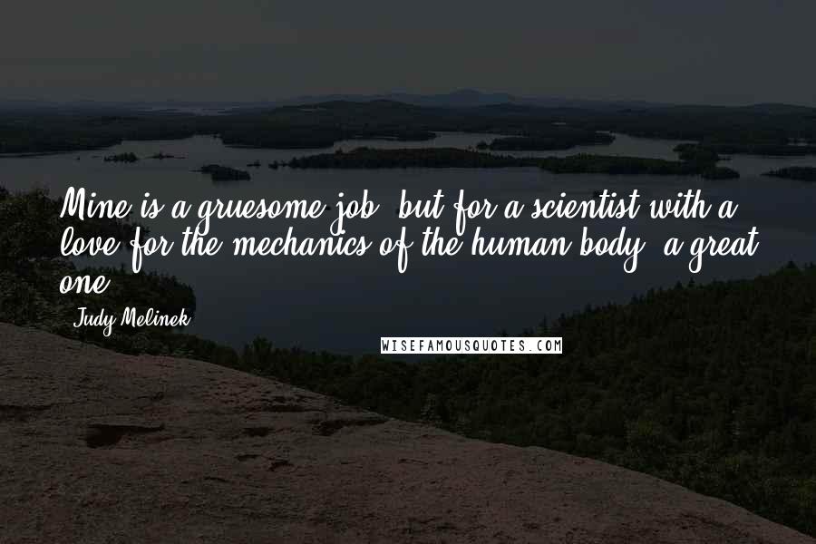 Judy Melinek Quotes: Mine is a gruesome job, but for a scientist with a love for the mechanics of the human body, a great one.