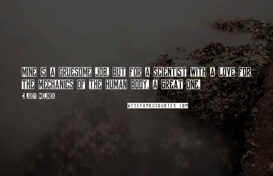 Judy Melinek Quotes: Mine is a gruesome job, but for a scientist with a love for the mechanics of the human body, a great one.