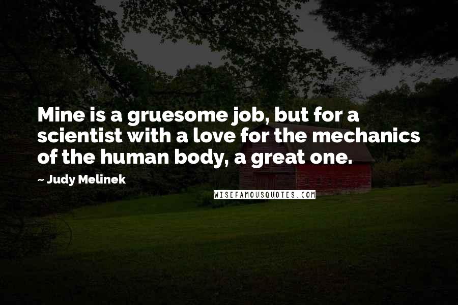 Judy Melinek Quotes: Mine is a gruesome job, but for a scientist with a love for the mechanics of the human body, a great one.