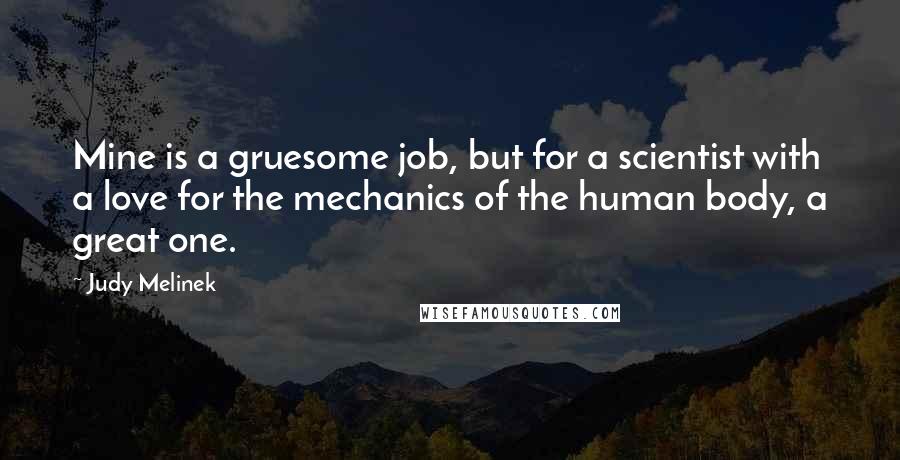 Judy Melinek Quotes: Mine is a gruesome job, but for a scientist with a love for the mechanics of the human body, a great one.