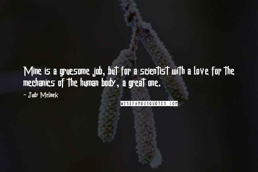 Judy Melinek Quotes: Mine is a gruesome job, but for a scientist with a love for the mechanics of the human body, a great one.