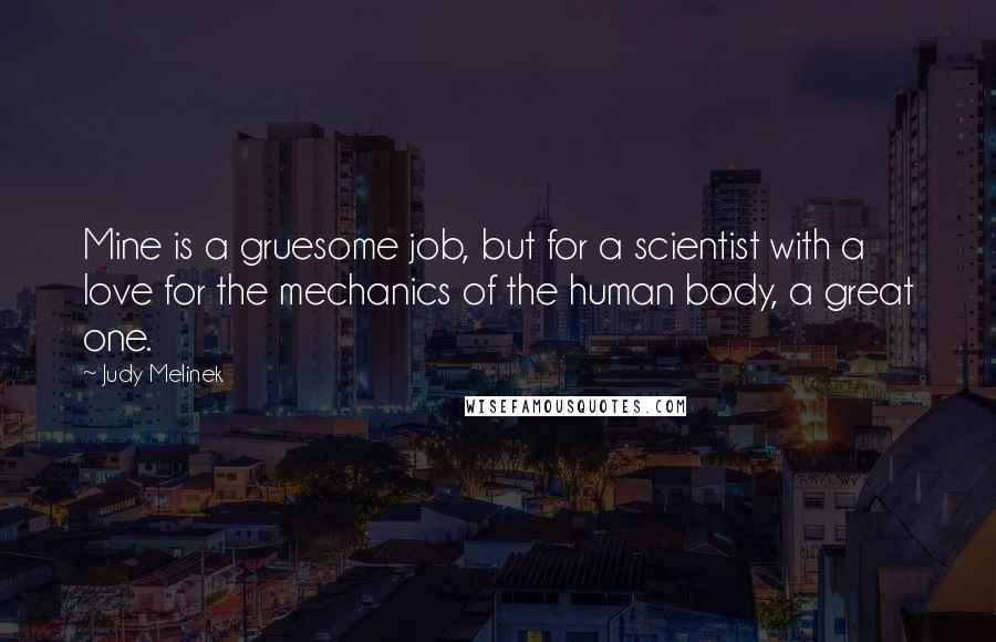 Judy Melinek Quotes: Mine is a gruesome job, but for a scientist with a love for the mechanics of the human body, a great one.