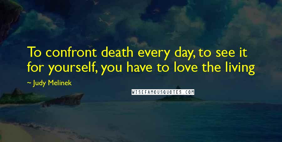 Judy Melinek Quotes: To confront death every day, to see it for yourself, you have to love the living