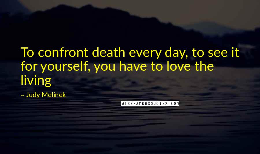 Judy Melinek Quotes: To confront death every day, to see it for yourself, you have to love the living