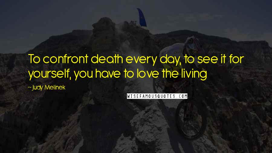 Judy Melinek Quotes: To confront death every day, to see it for yourself, you have to love the living