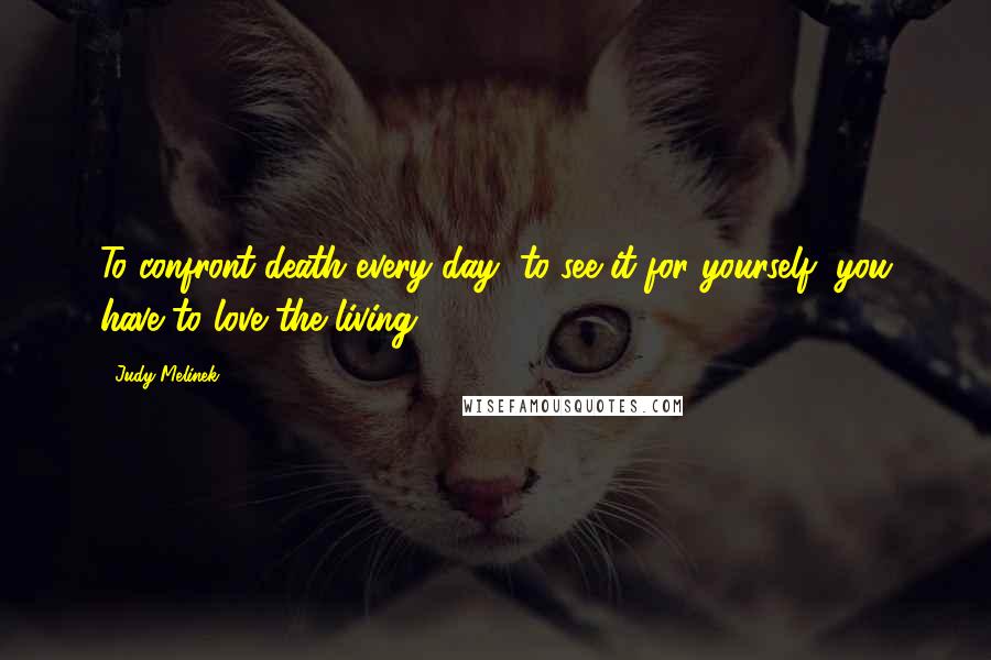 Judy Melinek Quotes: To confront death every day, to see it for yourself, you have to love the living