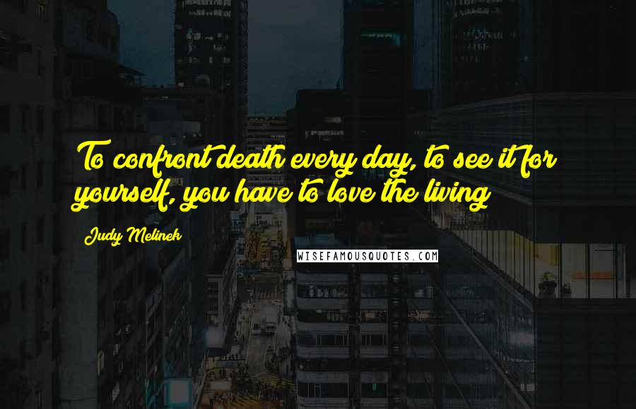 Judy Melinek Quotes: To confront death every day, to see it for yourself, you have to love the living