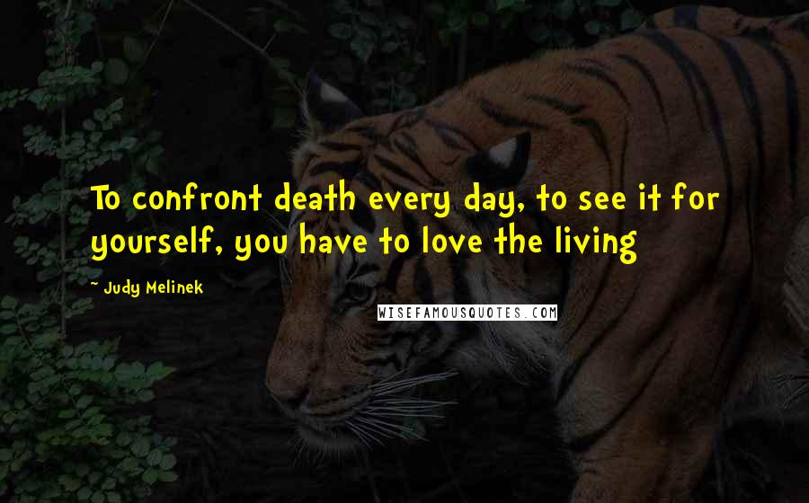 Judy Melinek Quotes: To confront death every day, to see it for yourself, you have to love the living