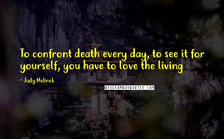 Judy Melinek Quotes: To confront death every day, to see it for yourself, you have to love the living