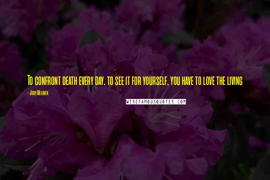 Judy Melinek Quotes: To confront death every day, to see it for yourself, you have to love the living