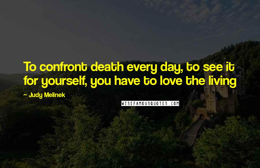 Judy Melinek Quotes: To confront death every day, to see it for yourself, you have to love the living