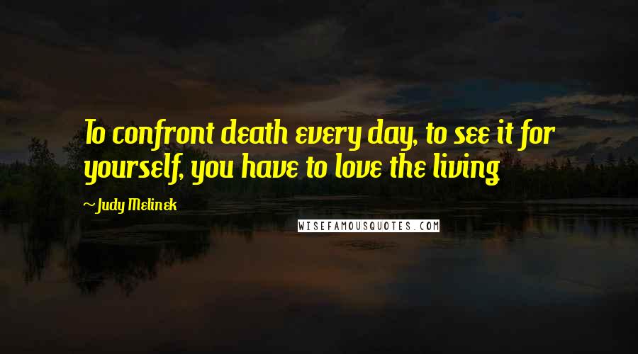 Judy Melinek Quotes: To confront death every day, to see it for yourself, you have to love the living