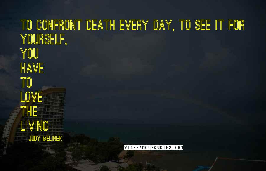 Judy Melinek Quotes: To confront death every day, to see it for yourself, you have to love the living