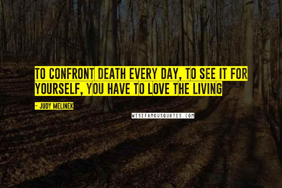 Judy Melinek Quotes: To confront death every day, to see it for yourself, you have to love the living