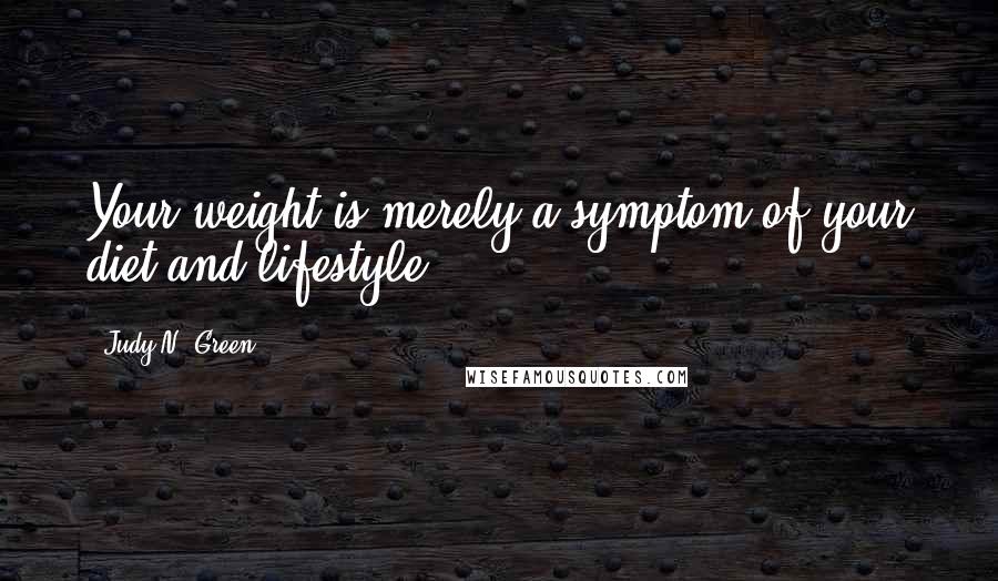 Judy N. Green Quotes: Your weight is merely a symptom of your diet and lifestyle.