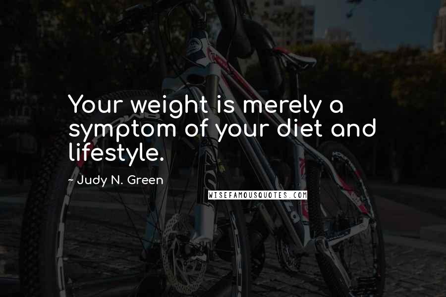 Judy N. Green Quotes: Your weight is merely a symptom of your diet and lifestyle.