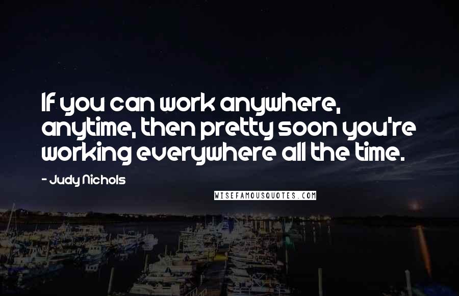 Judy Nichols Quotes: If you can work anywhere, anytime, then pretty soon you're working everywhere all the time.