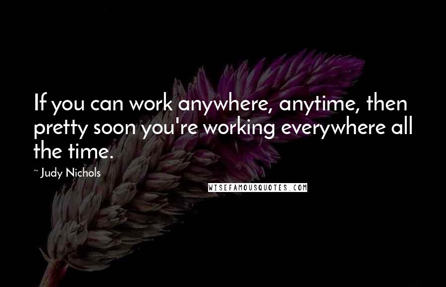 Judy Nichols Quotes: If you can work anywhere, anytime, then pretty soon you're working everywhere all the time.