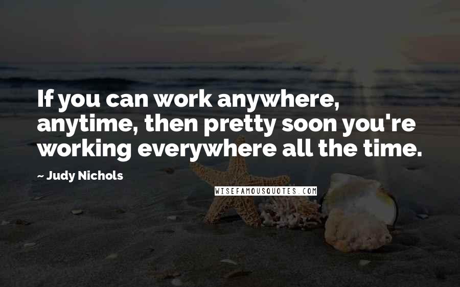 Judy Nichols Quotes: If you can work anywhere, anytime, then pretty soon you're working everywhere all the time.