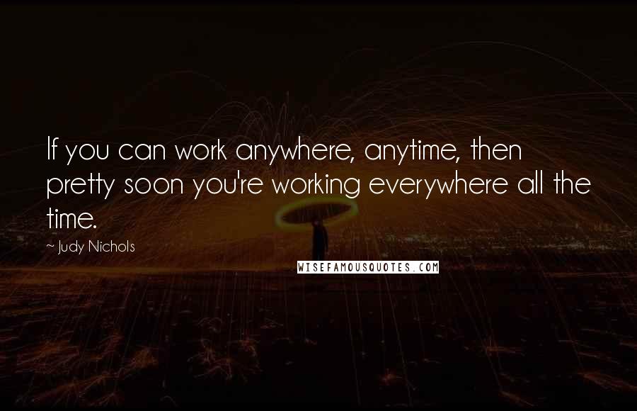 Judy Nichols Quotes: If you can work anywhere, anytime, then pretty soon you're working everywhere all the time.