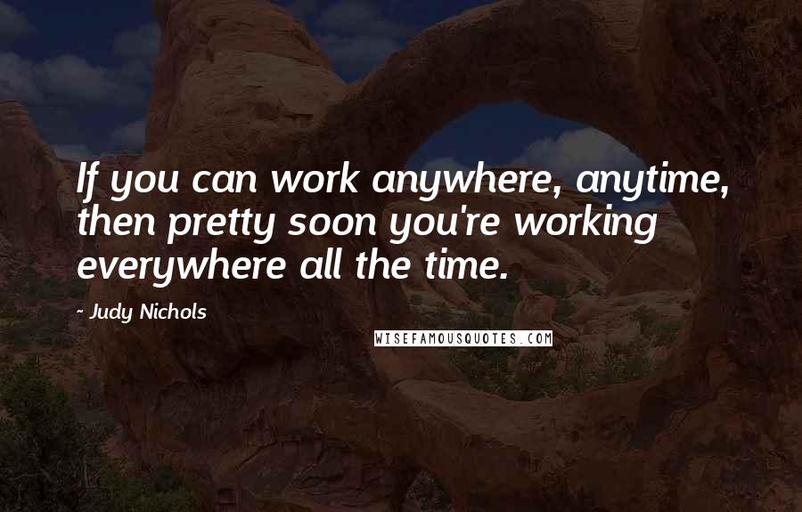 Judy Nichols Quotes: If you can work anywhere, anytime, then pretty soon you're working everywhere all the time.