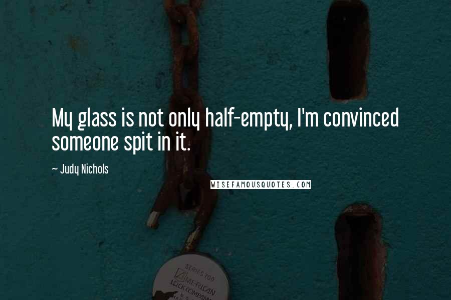 Judy Nichols Quotes: My glass is not only half-empty, I'm convinced someone spit in it.