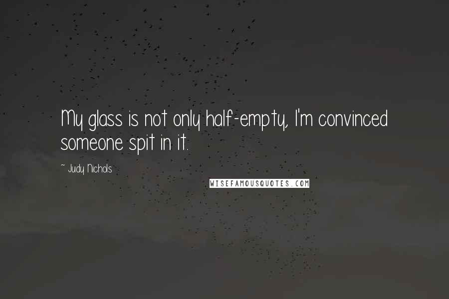 Judy Nichols Quotes: My glass is not only half-empty, I'm convinced someone spit in it.