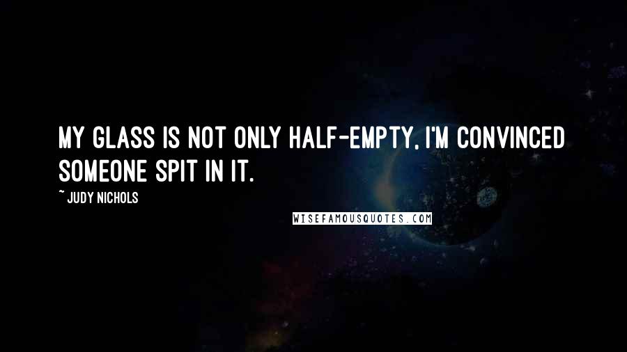 Judy Nichols Quotes: My glass is not only half-empty, I'm convinced someone spit in it.